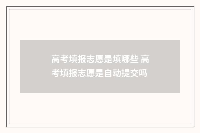 高考填报志愿是填哪些 高考填报志愿是自动提交吗