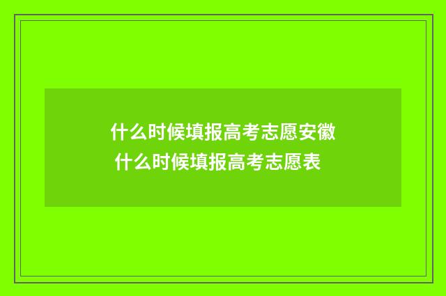 什么时候填报高考志愿安徽 什么时候填报高考志愿表