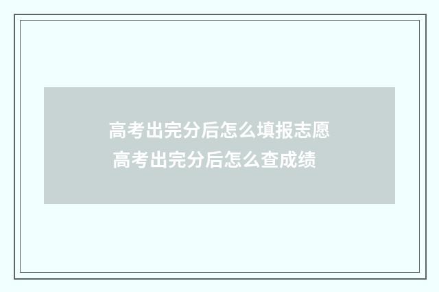 高考出完分后怎么填报志愿 高考出完分后怎么查成绩