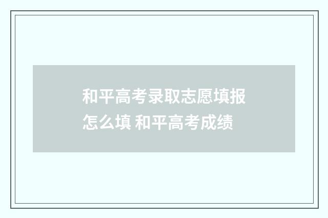 和平高考录取志愿填报怎么填 和平高考成绩