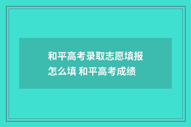 和平高考录取志愿填报怎么填 和平高考成绩