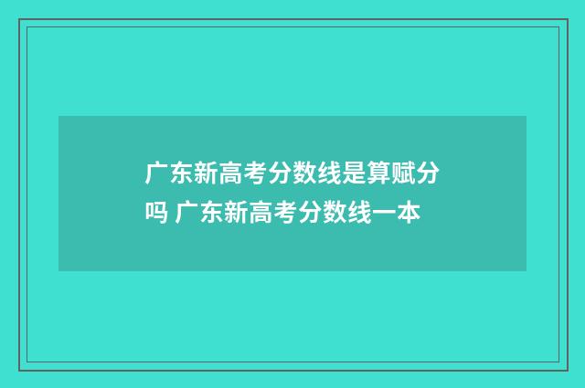 广东新高考分数线是算赋分吗 广东新高考分数线一本