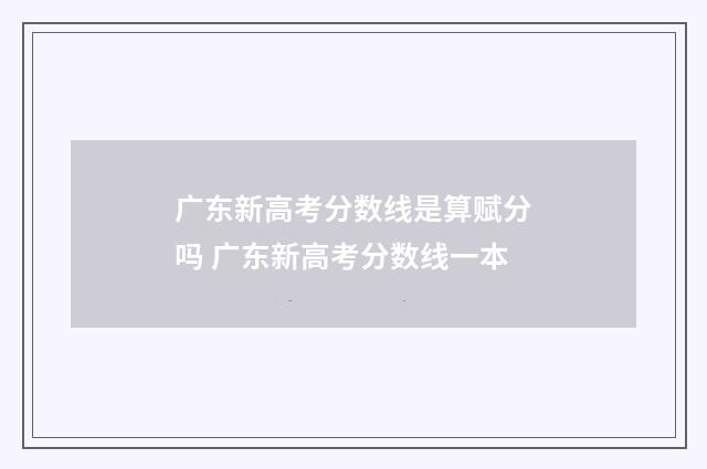 广东新高考分数线是算赋分吗 广东新高考分数线一本