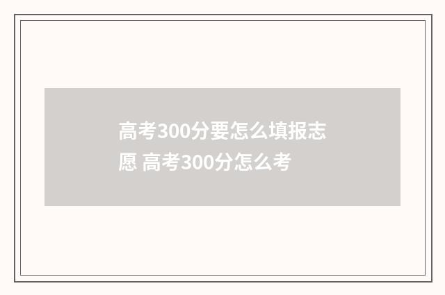 高考300分要怎么填报志愿 高考300分怎么考