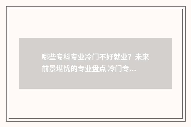 哪些专科专业冷门不好就业？未来前景堪忧的专业盘点 冷门专科专业且好就业