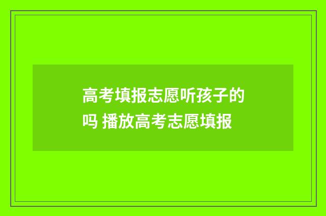 高考填报志愿听孩子的吗 播放高考志愿填报