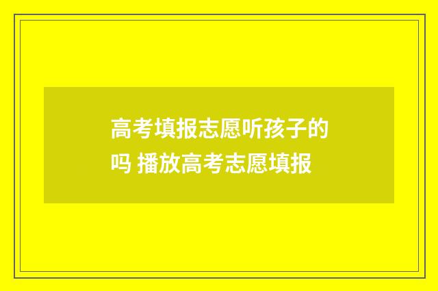 高考填报志愿听孩子的吗 播放高考志愿填报