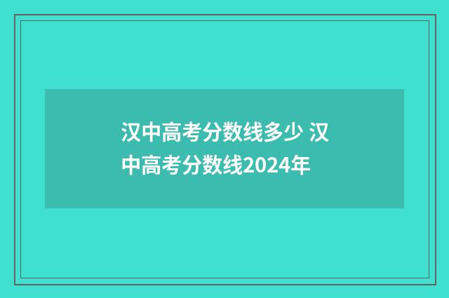 汉中高考分数线多少 汉中高考分数线2024年