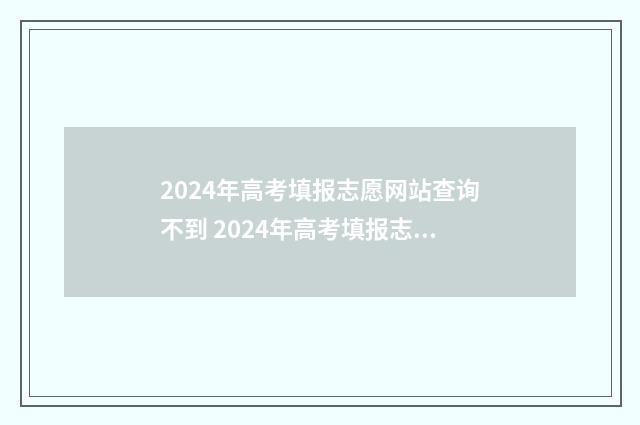 2024年高考填报志愿网站查询不到 2024年高考填报志愿退档情况