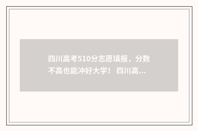 四川高考510分志愿填报，分数不高也能冲好大学！ 四川高考510分能上一本吗