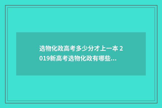选物化政高考多少分才上一本 2019新高考选物化政有哪些专业