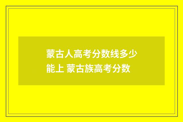 蒙古人高考分数线多少能上 蒙古族高考分数