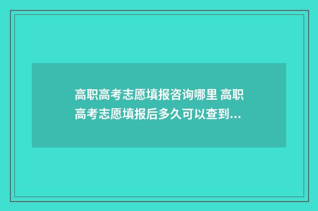 高职高考志愿填报咨询哪里 高职高考志愿填报后多久可以查到录取情况