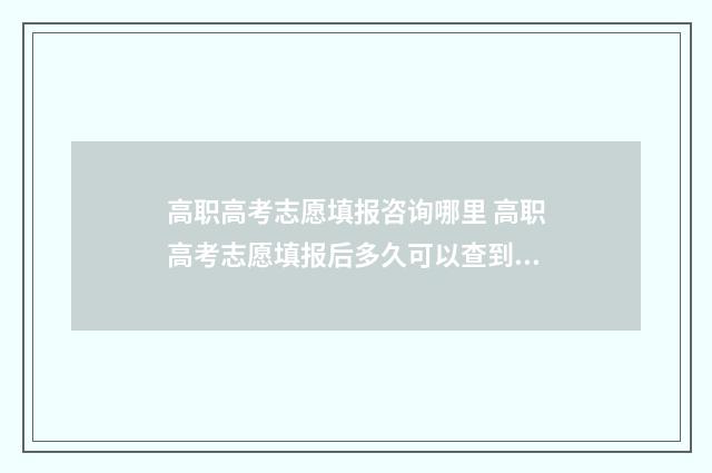高职高考志愿填报咨询哪里 高职高考志愿填报后多久可以查到录取情况