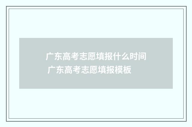 广东高考志愿填报什么时间 广东高考志愿填报模板