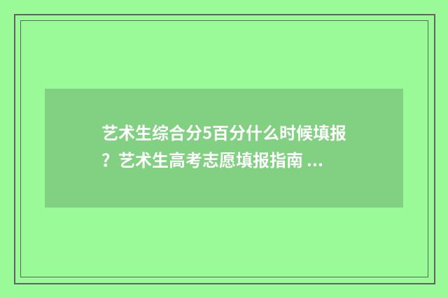 艺术生综合分5百分什么时候填报？艺术生高考志愿填报指南 艺术生综合分580分能上什么学校