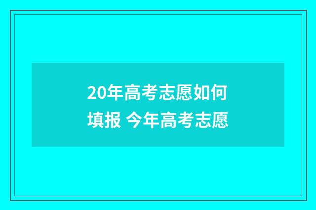 20年高考志愿如何填报 今年高考志愿