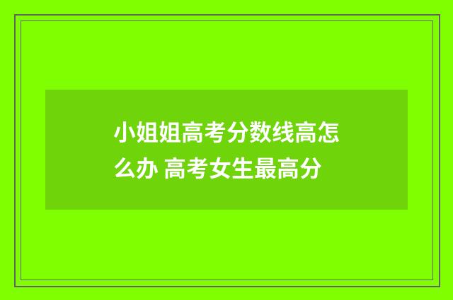 小姐姐高考分数线高怎么办 高考女生最高分