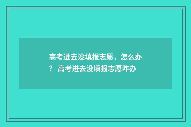 高考进去没填报志愿，怎么办？ 高考进去没填报志愿咋办