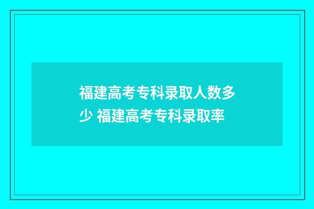 福建高考专科录取人数多少 福建高考专科录取率