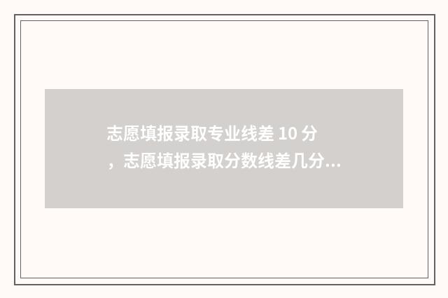 志愿填报录取专业线差 10 分，志愿填报录取分数线差几分 志愿填报专业录取原则