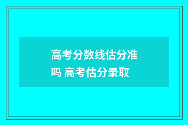 高考分数线估分准吗 高考估分录取