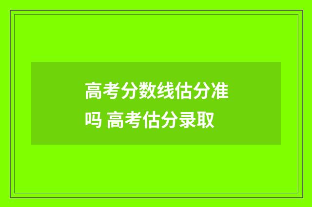 高考分数线估分准吗 高考估分录取