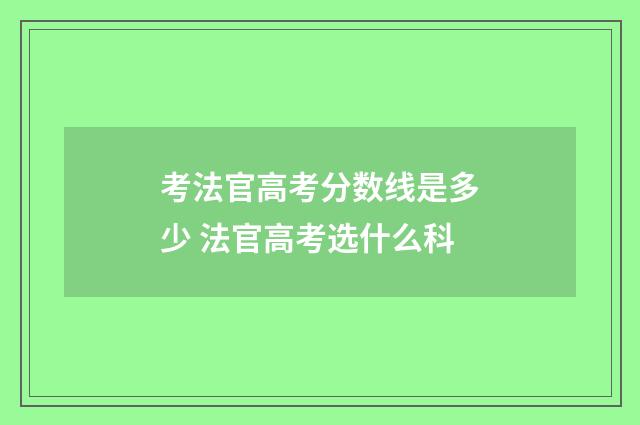 考法官高考分数线是多少 法官高考选什么科