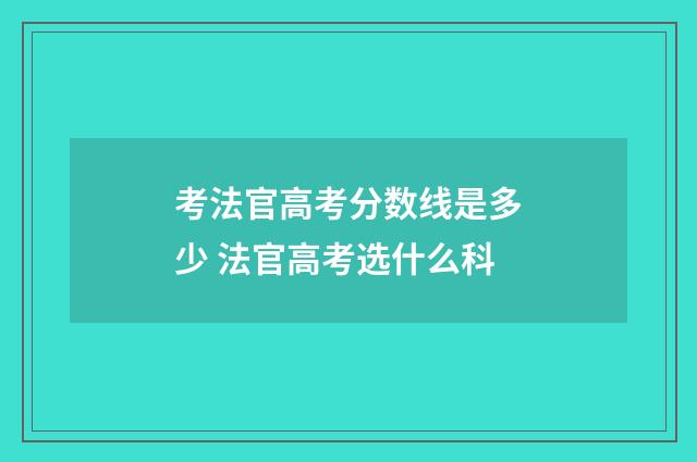 考法官高考分数线是多少 法官高考选什么科