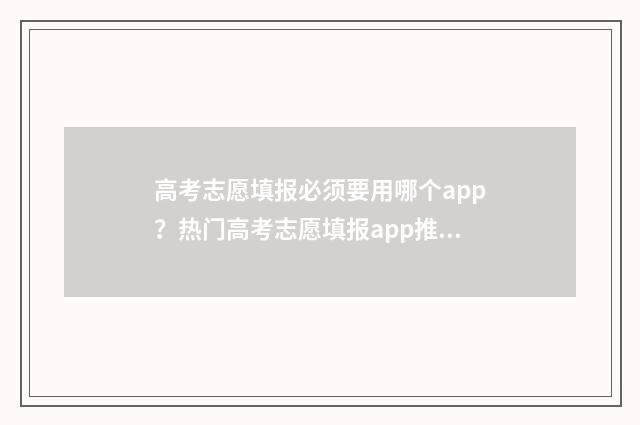 高考志愿填报必须要用哪个app？热门高考志愿填报app推荐 高考志愿填报必须填满96个吗?