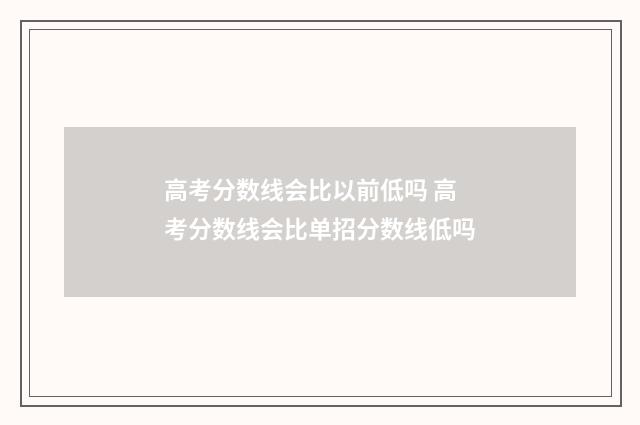 高考分数线会比以前低吗 高考分数线会比单招分数线低吗