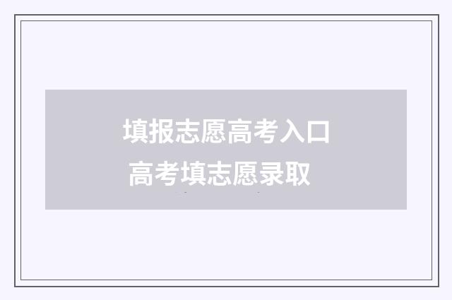 填报志愿高考入口 高考填志愿录取