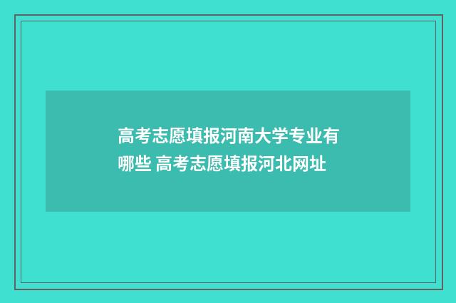 高考志愿填报河南大学专业有哪些 高考志愿填报河北网址