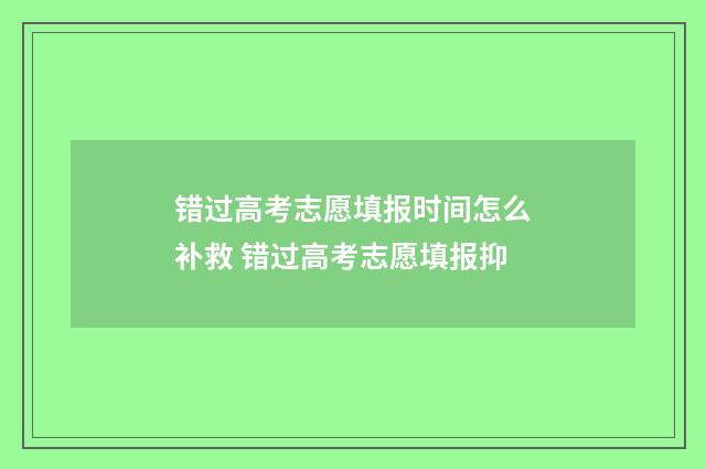 错过高考志愿填报时间怎么补救 错过高考志愿填报抑