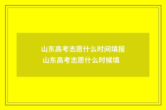 山东高考志愿什么时间填报 山东高考志愿什么时候填