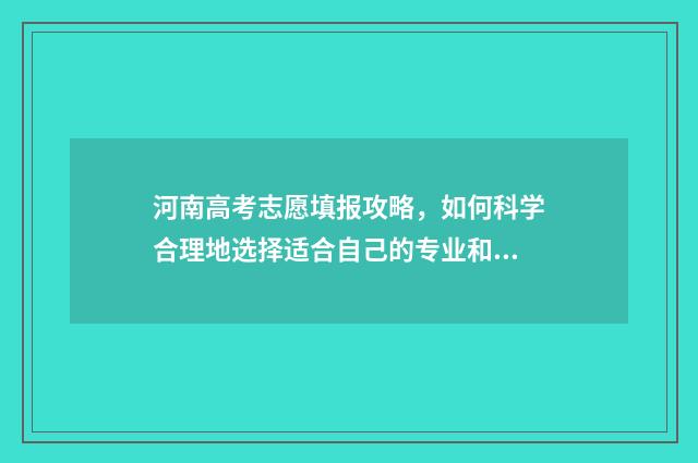 河南高考志愿填报攻略，如何科学合理地选择适合自己的专业和学校？ 河南高考志愿填报入口