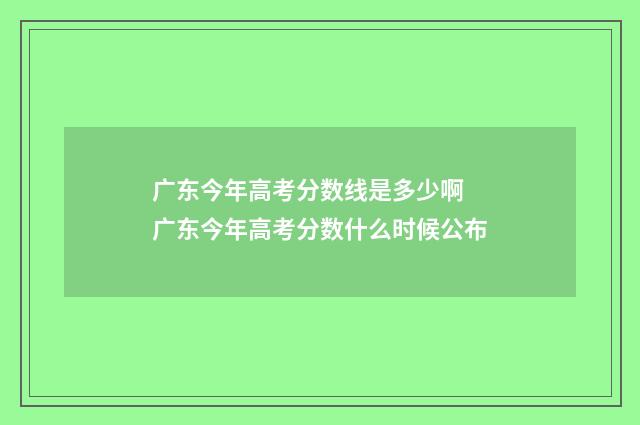 广东今年高考分数线是多少啊 广东今年高考分数什么时候公布