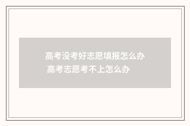 高考没考好志愿填报怎么办 高考志愿考不上怎么办