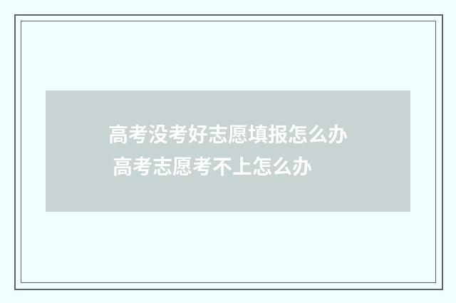 高考没考好志愿填报怎么办 高考志愿考不上怎么办