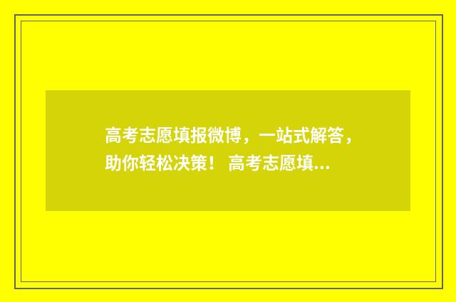 高考志愿填报微博，一站式解答，助你轻松决策！ 高考志愿填报微信群公告怎么写