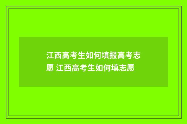 江西高考生如何填报高考志愿 江西高考生如何填志愿