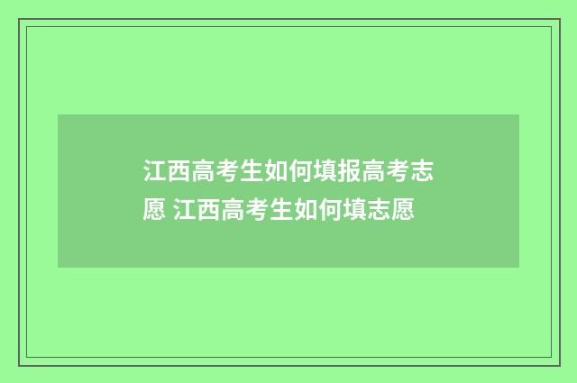 江西高考生如何填报高考志愿 江西高考生如何填志愿