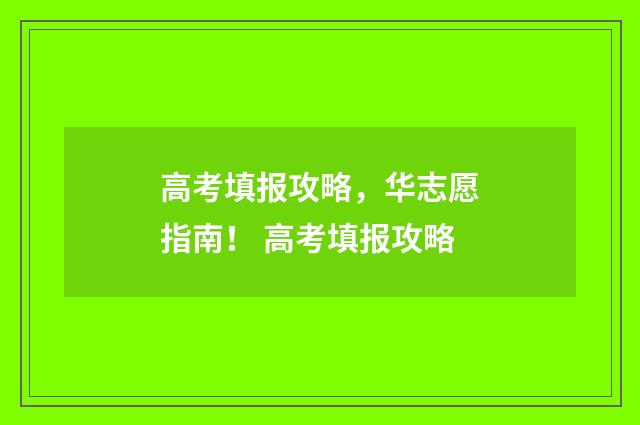 高考填报攻略，华志愿指南！ 高考填报攻略