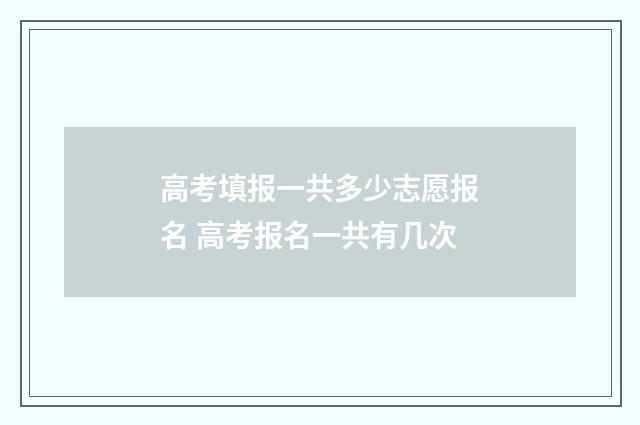 高考填报一共多少志愿报名 高考报名一共有几次