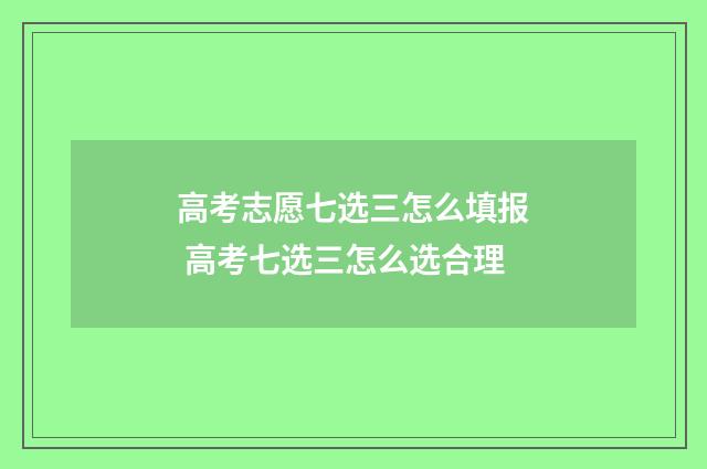 高考志愿七选三怎么填报 高考七选三怎么选合理