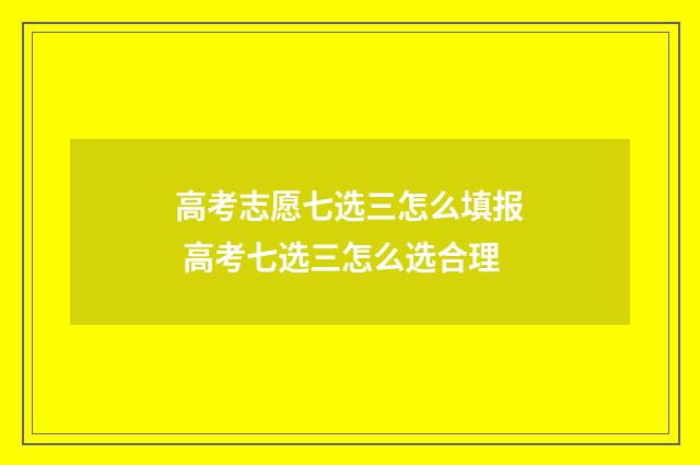 高考志愿七选三怎么填报 高考七选三怎么选合理