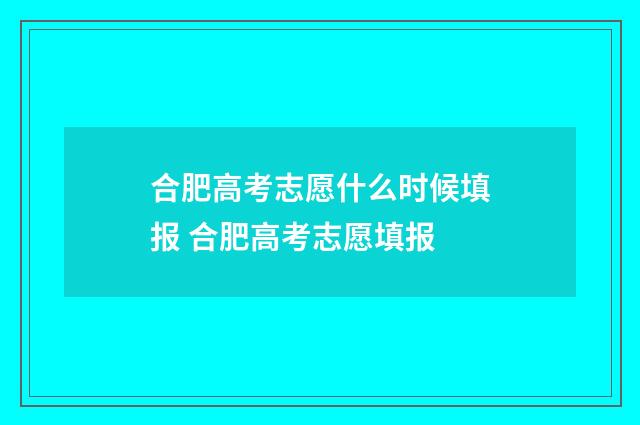 合肥高考志愿什么时候填报 合肥高考志愿填报