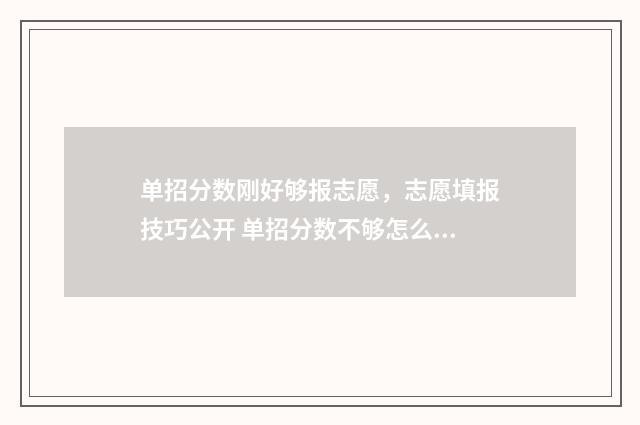 单招分数刚好够报志愿，志愿填报技巧公开 单招分数不够怎么办