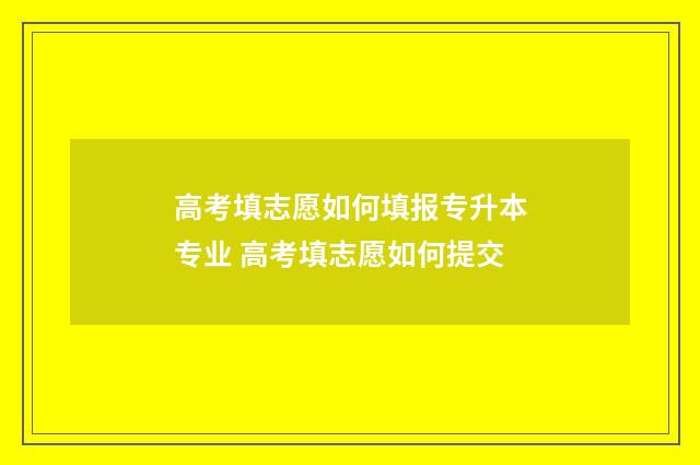 高考填志愿如何填报专升本专业 高考填志愿如何提交
