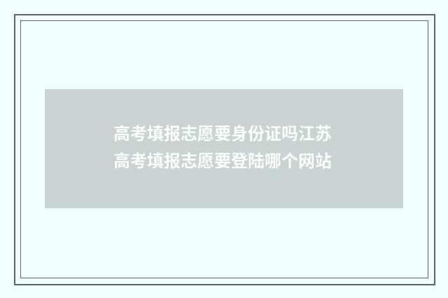 高考填报志愿要身份证吗江苏 高考填报志愿要登陆哪个网站